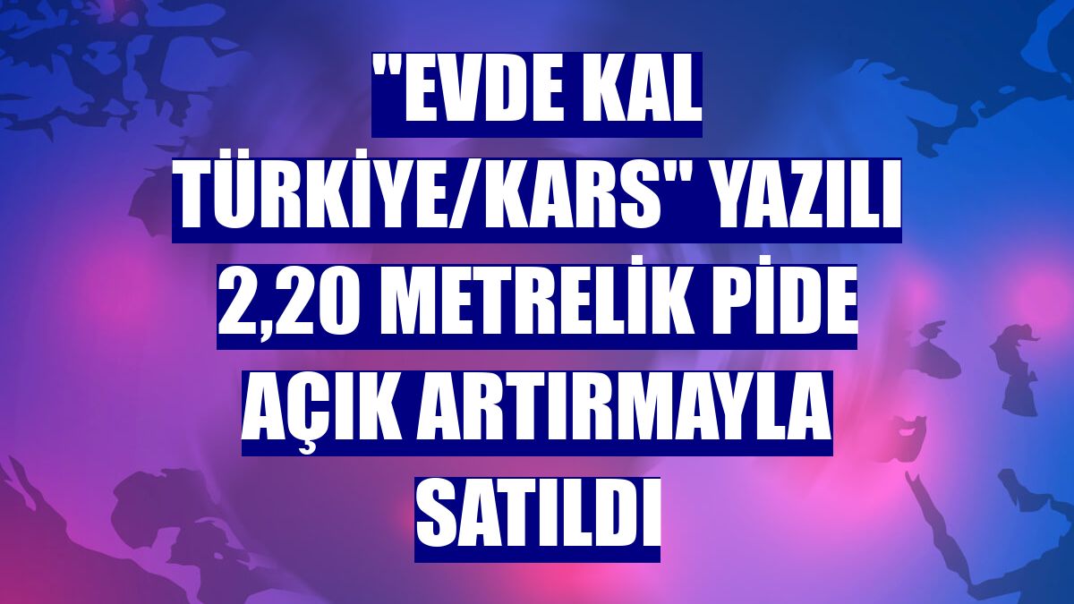 "Evde kal Türkiye/Kars" yazılı 2,20 metrelik pide açık artırmayla satıldı