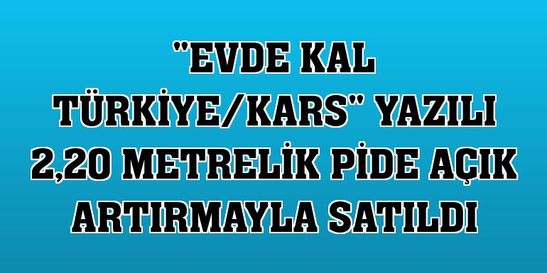 'Evde kal Türkiye/Kars' yazılı 2,20 metrelik pide açık artırmayla satıldı