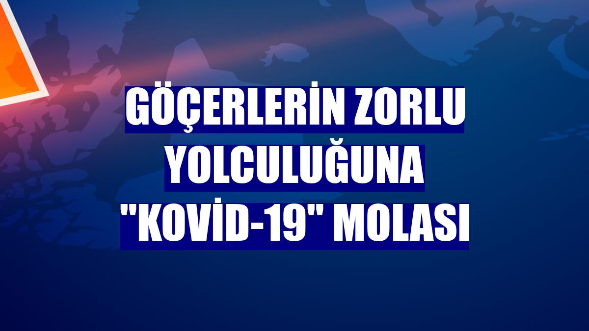 Göçerlerin zorlu yolculuğuna "Kovid-19" molası