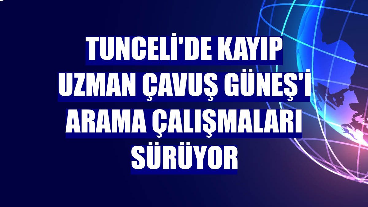 Tunceli'de kayıp Uzman Çavuş Güneş'i arama çalışmaları sürüyor