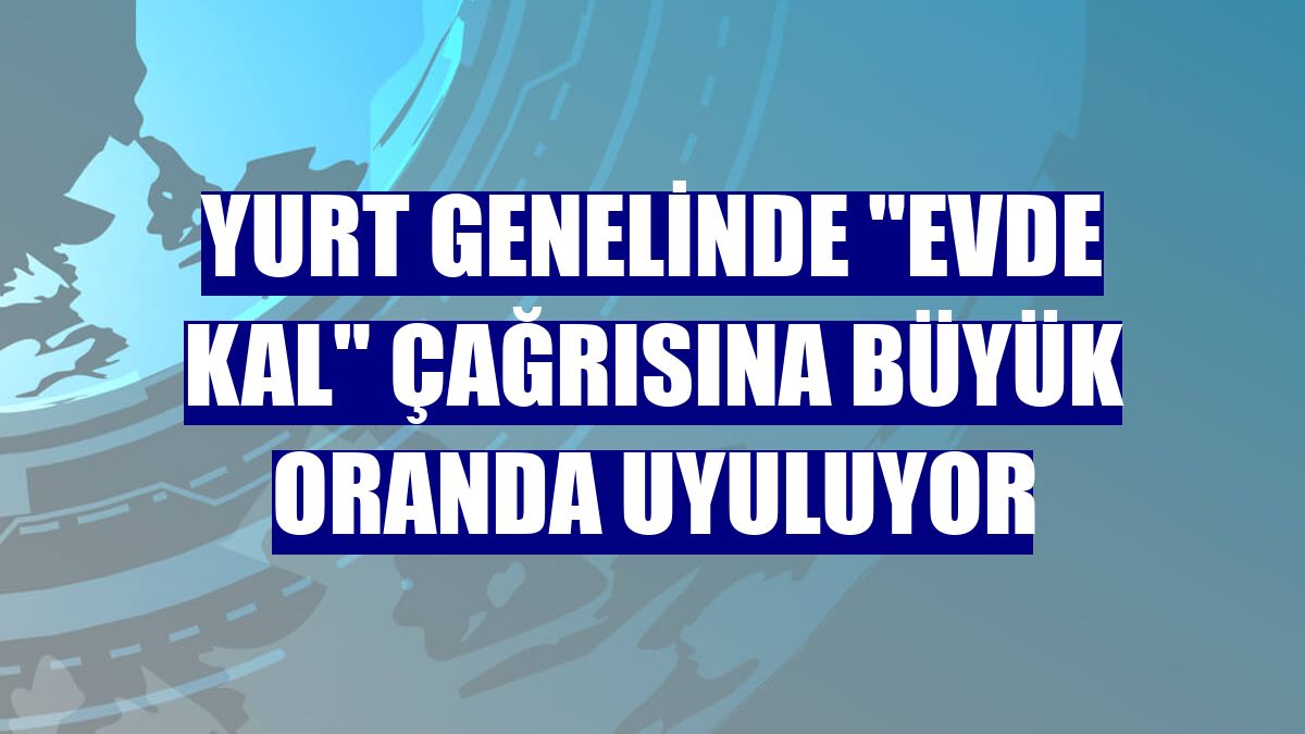 Yurt genelinde "Evde kal" çağrısına büyük oranda uyuluyor