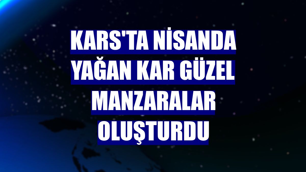 Kars'ta nisanda yağan kar güzel manzaralar oluşturdu