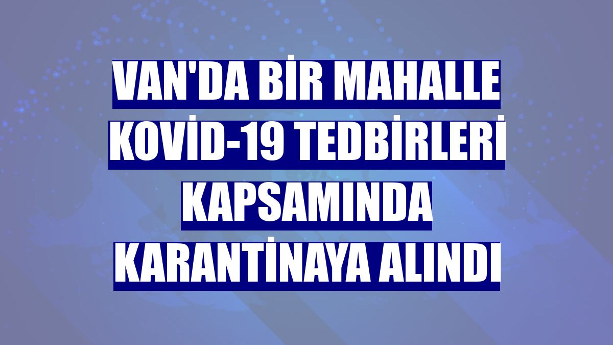 Van'da bir mahalle Kovid-19 tedbirleri kapsamında karantinaya alındı