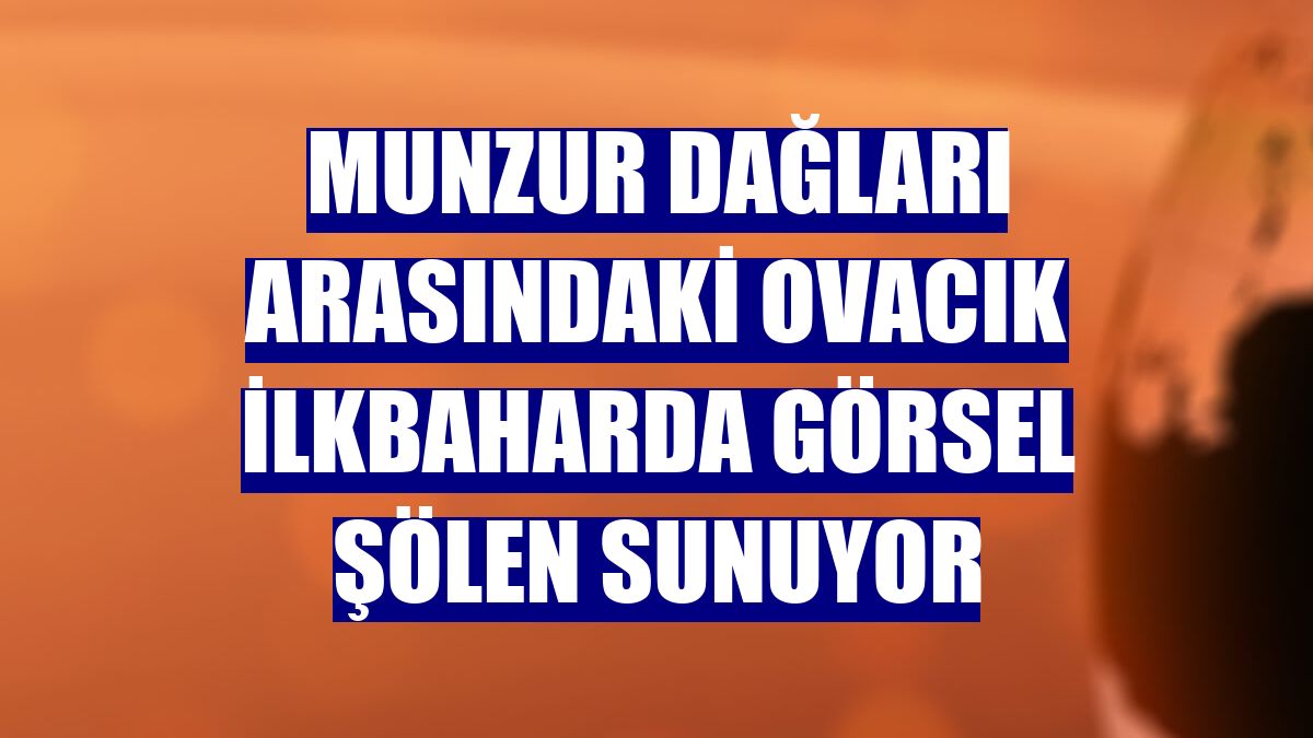 Munzur Dağları arasındaki Ovacık ilkbaharda görsel şölen sunuyor