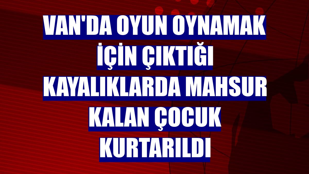 Van'da oyun oynamak için çıktığı kayalıklarda mahsur kalan çocuk kurtarıldı