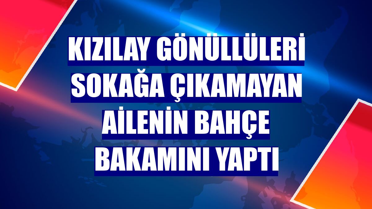 Kızılay gönüllüleri sokağa çıkamayan ailenin bahçe bakamını yaptı