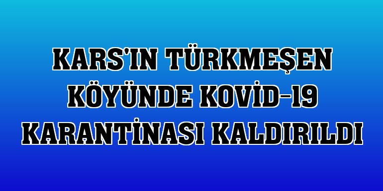 Kars'ın Türkmeşen köyünde Kovid-19 karantinası kaldırıldı