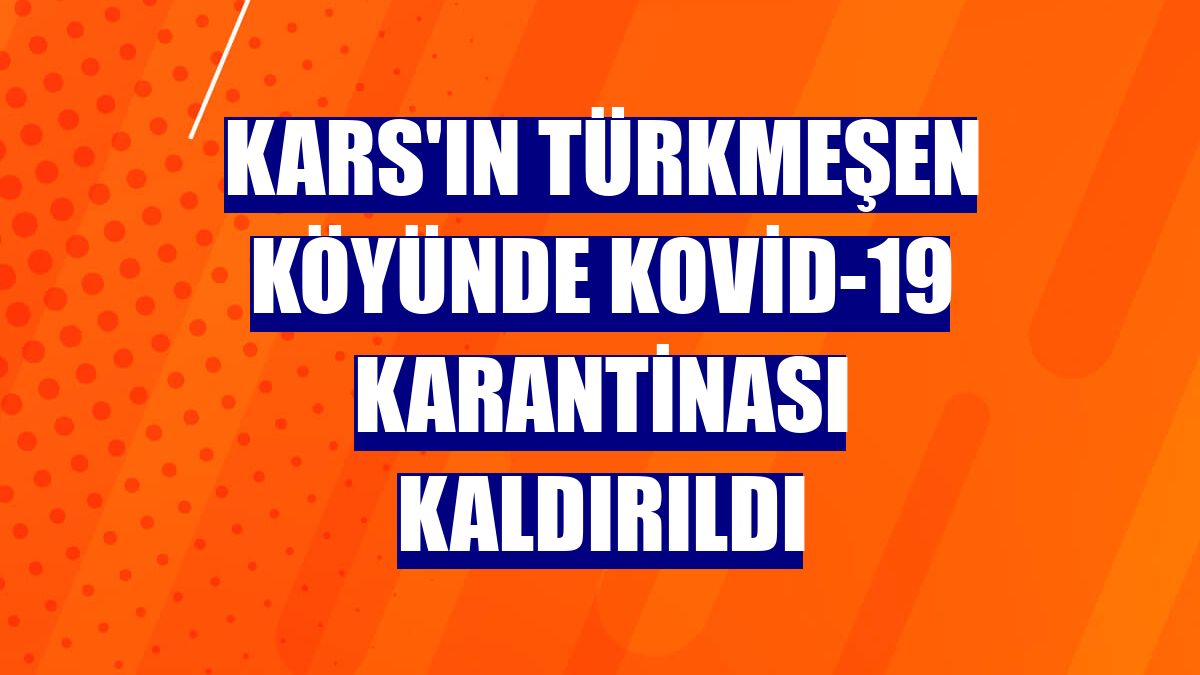 Kars'ın Türkmeşen köyünde Kovid-19 karantinası kaldırıldı