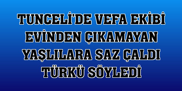 Tunceli'de Vefa ekibi evinden çıkamayan yaşlılara saz çaldı türkü söyledi