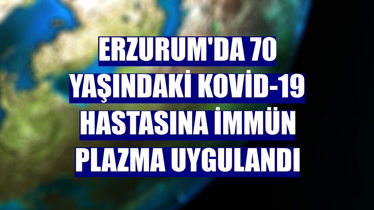 Erzurum'da 70 yaşındaki Kovid-19 hastasına immün plazma uygulandı