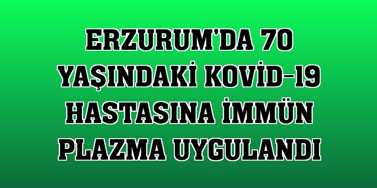 Erzurum'da 70 yaşındaki Kovid-19 hastasına immün plazma uygulandı
