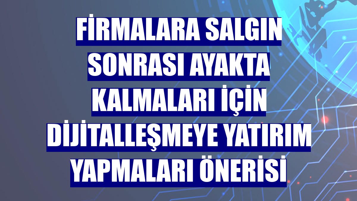 Firmalara salgın sonrası ayakta kalmaları için dijitalleşmeye yatırım yapmaları önerisi