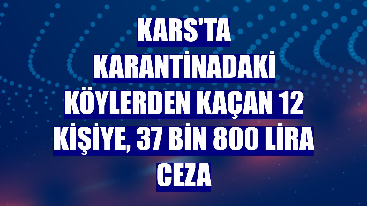 Kars'ta karantinadaki köylerden kaçan 12 kişiye, 37 bin 800 lira ceza