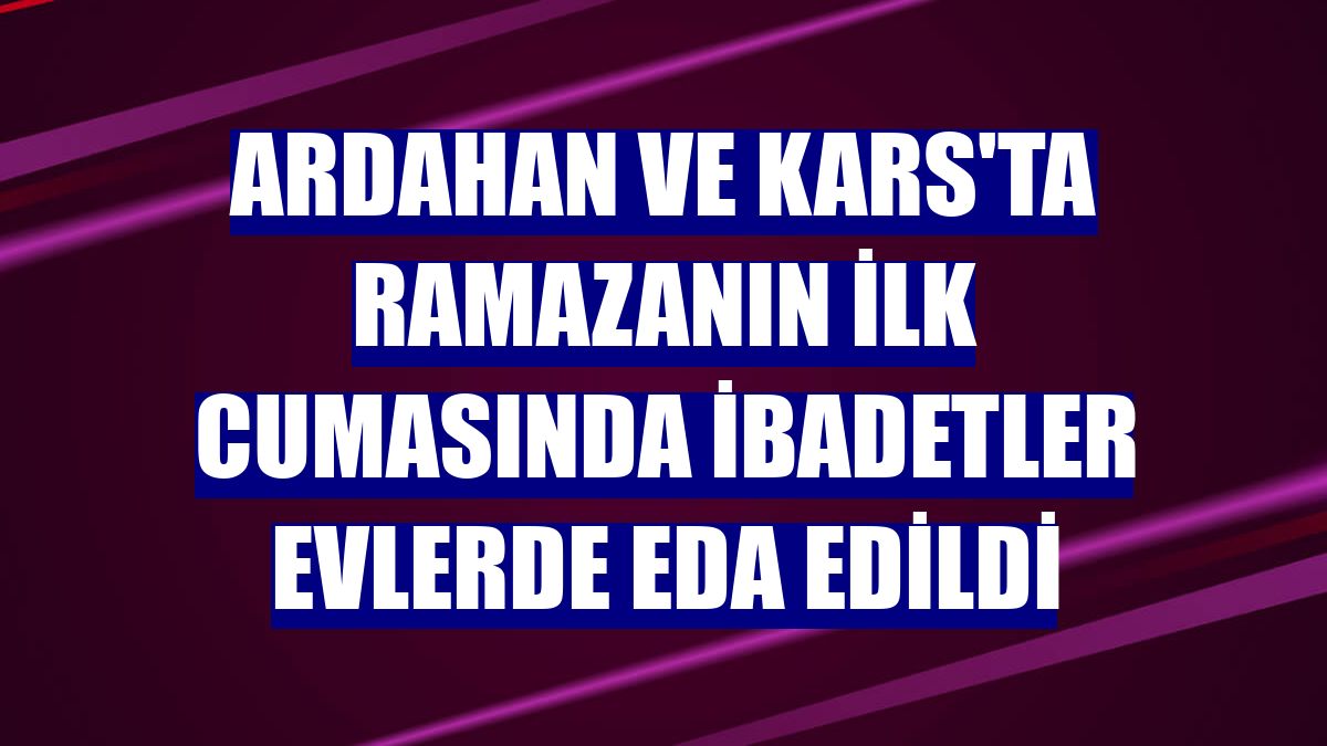 Ardahan ve Kars'ta ramazanın ilk cumasında ibadetler evlerde eda edildi