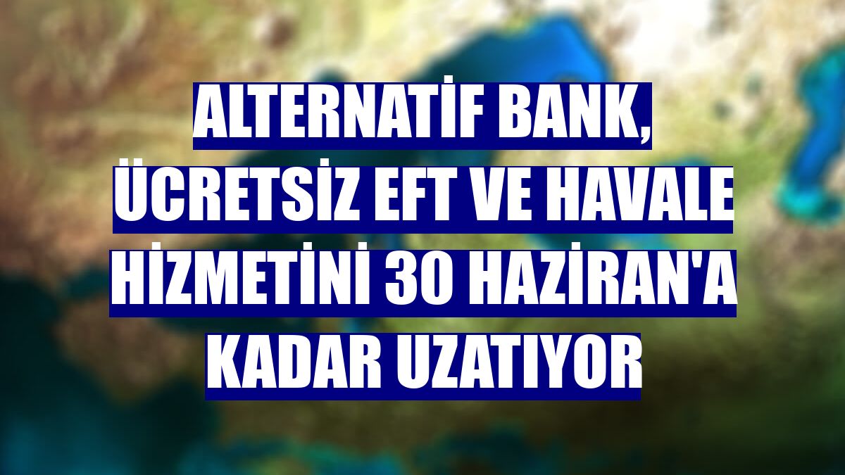 Alternatif Bank, ücretsiz EFT ve havale hizmetini 30 Haziran'a kadar uzatıyor