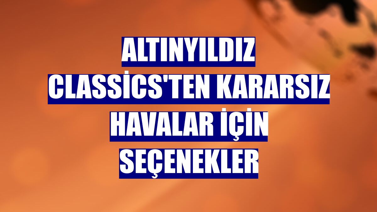 Altınyıldız Classics'ten kararsız havalar için seçenekler