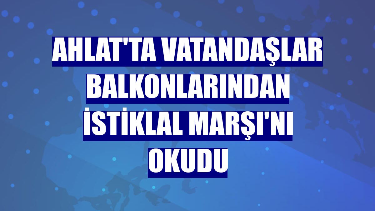 Ahlat'ta vatandaşlar balkonlarından İstiklal Marşı'nı okudu