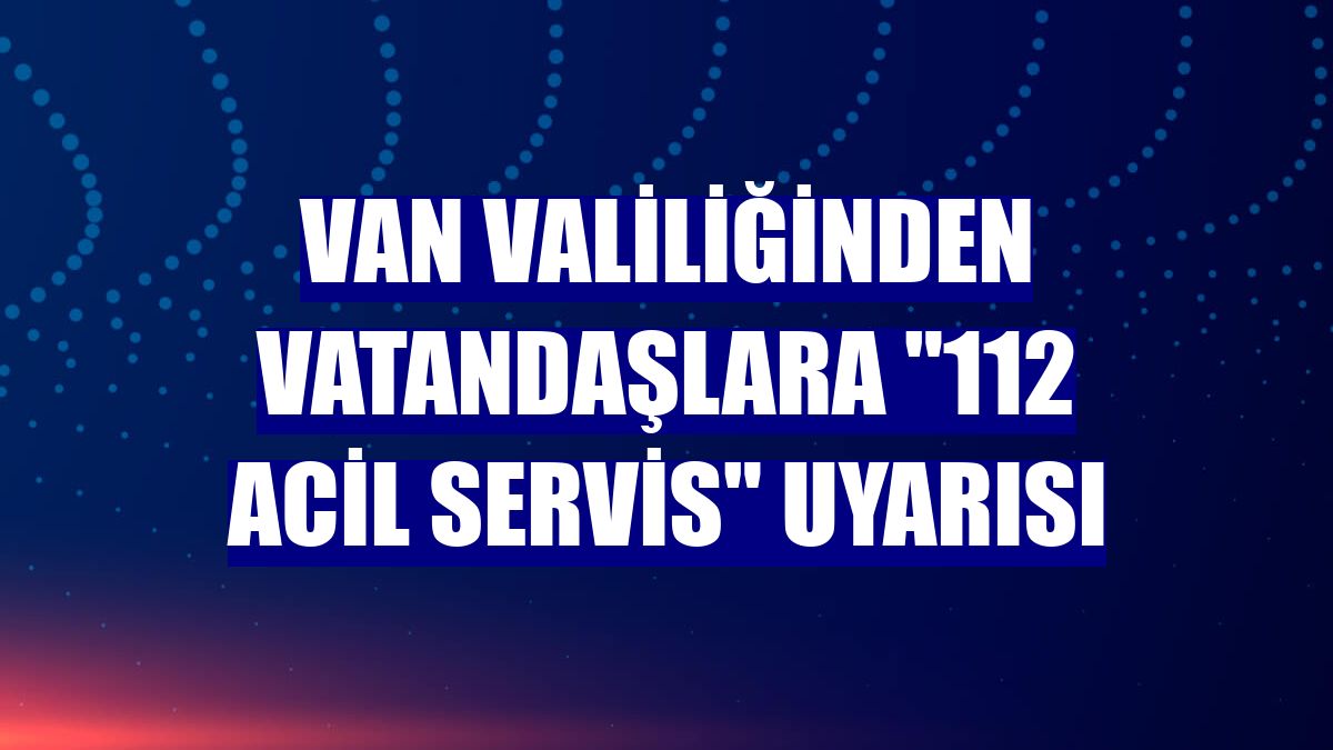 Van Valiliğinden vatandaşlara "112 Acil Servis" uyarısı