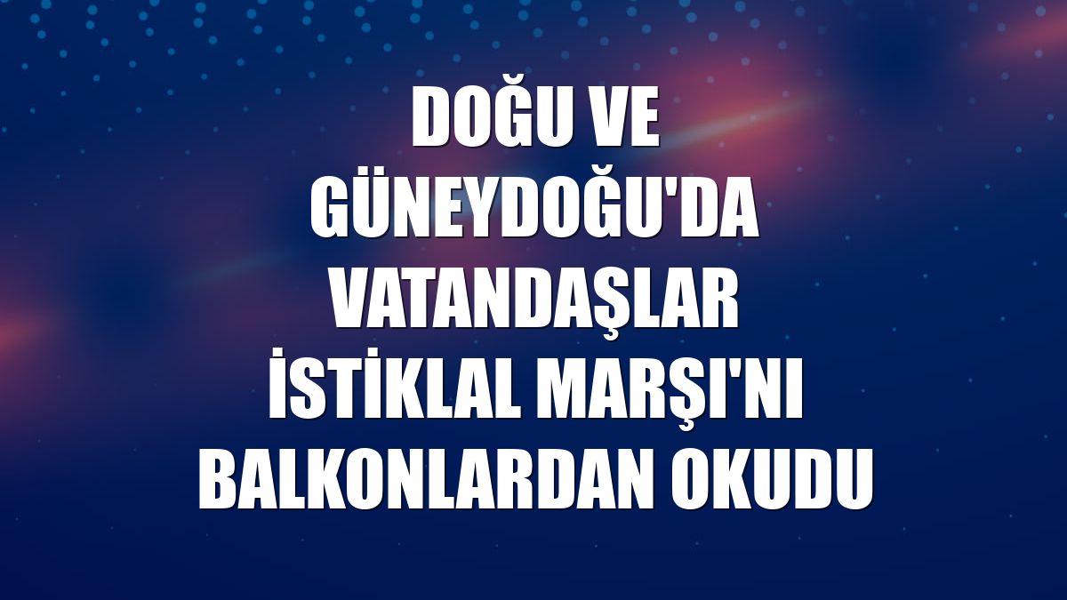 Doğu ve Güneydoğu'da vatandaşlar İstiklal Marşı'nı balkonlardan okudu