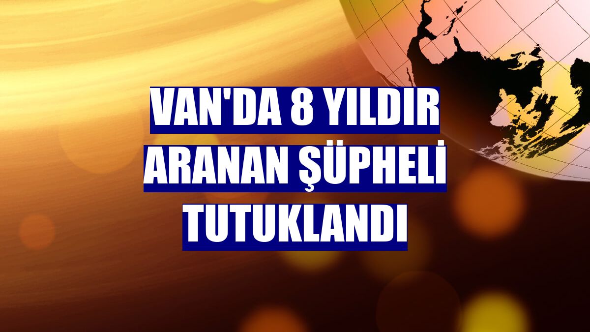 Van'da 8 yıldır aranan şüpheli tutuklandı