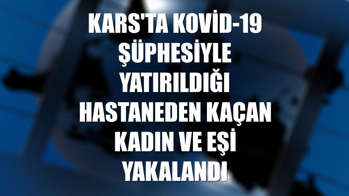 Kars'ta Kovid-19 şüphesiyle yatırıldığı hastaneden kaçan kadın ve eşi yakalandı