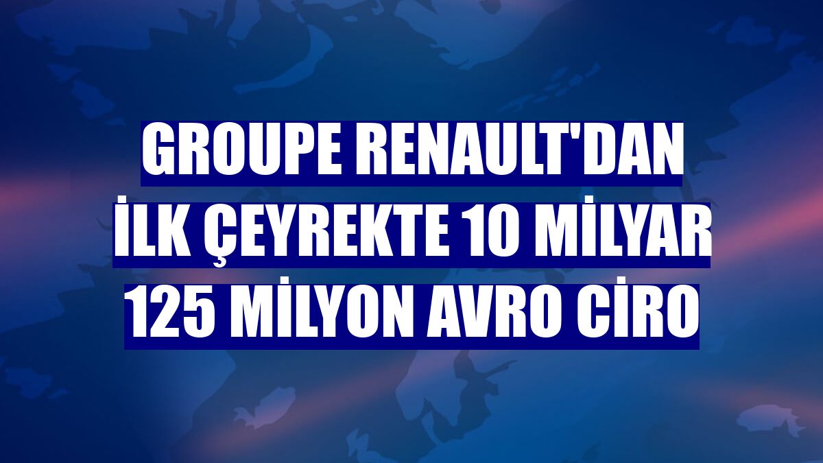 Groupe Renault'dan ilk çeyrekte 10 milyar 125 milyon avro ciro