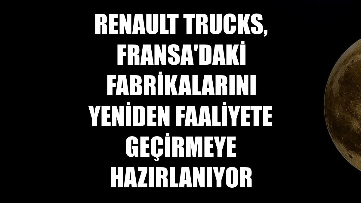 Renault Trucks, Fransa'daki fabrikalarını yeniden faaliyete geçirmeye hazırlanıyor