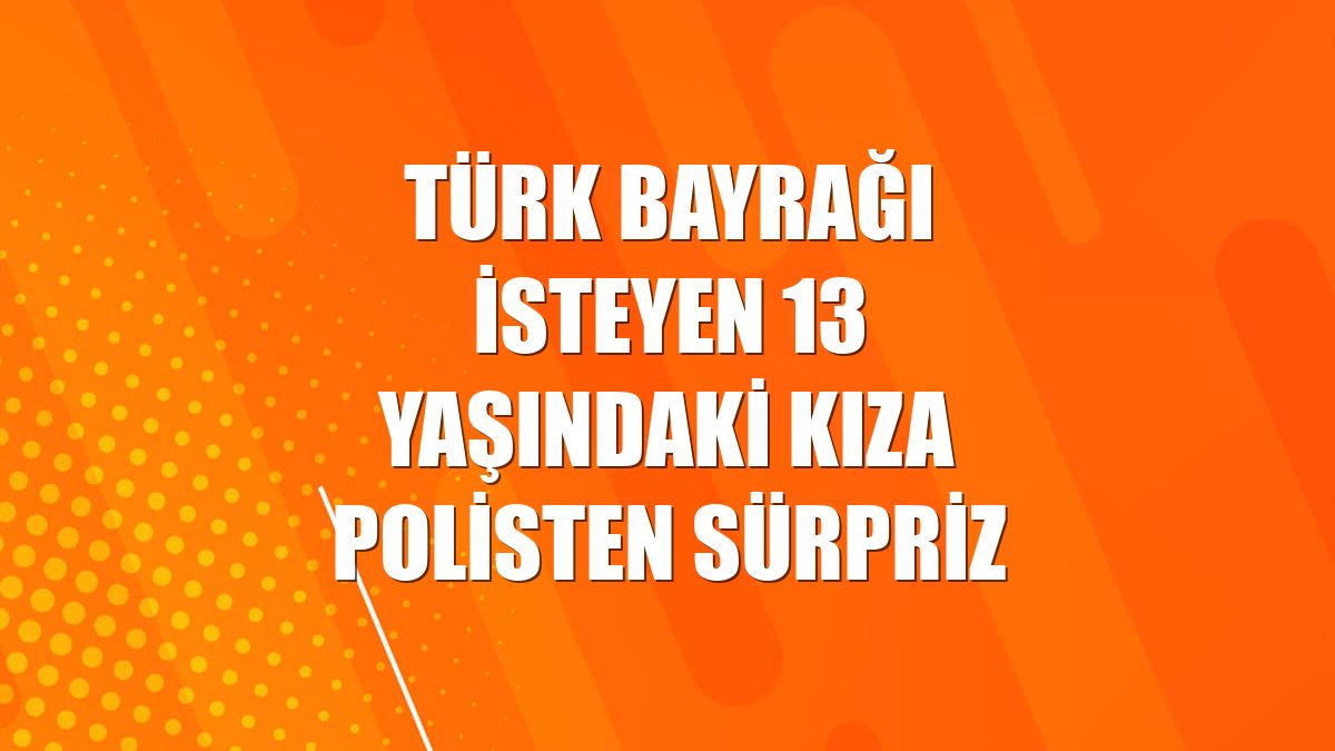 Türk bayrağı isteyen 13 yaşındaki kıza polisten sürpriz