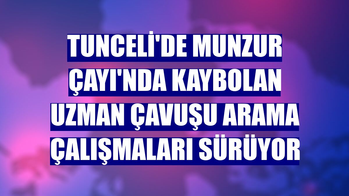 Tunceli'de Munzur Çayı'nda kaybolan uzman çavuşu arama çalışmaları sürüyor