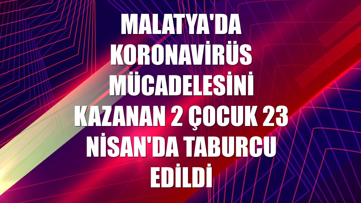 Malatya'da koronavirüs mücadelesini kazanan 2 çocuk 23 Nisan'da taburcu edildi