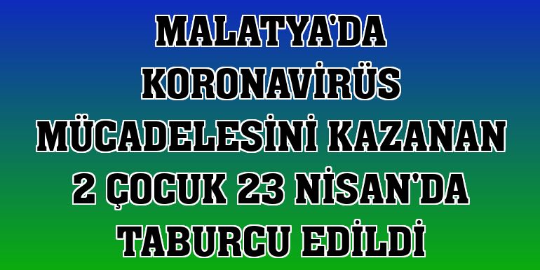 Malatya'da koronavirüs mücadelesini kazanan 2 çocuk 23 Nisan'da taburcu edildi