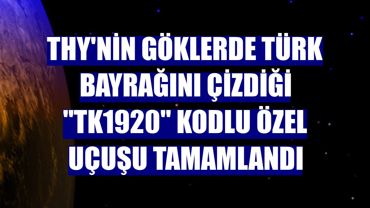THY'nin göklerde Türk bayrağını çizdiği "TK1920" kodlu özel uçuşu tamamlandı