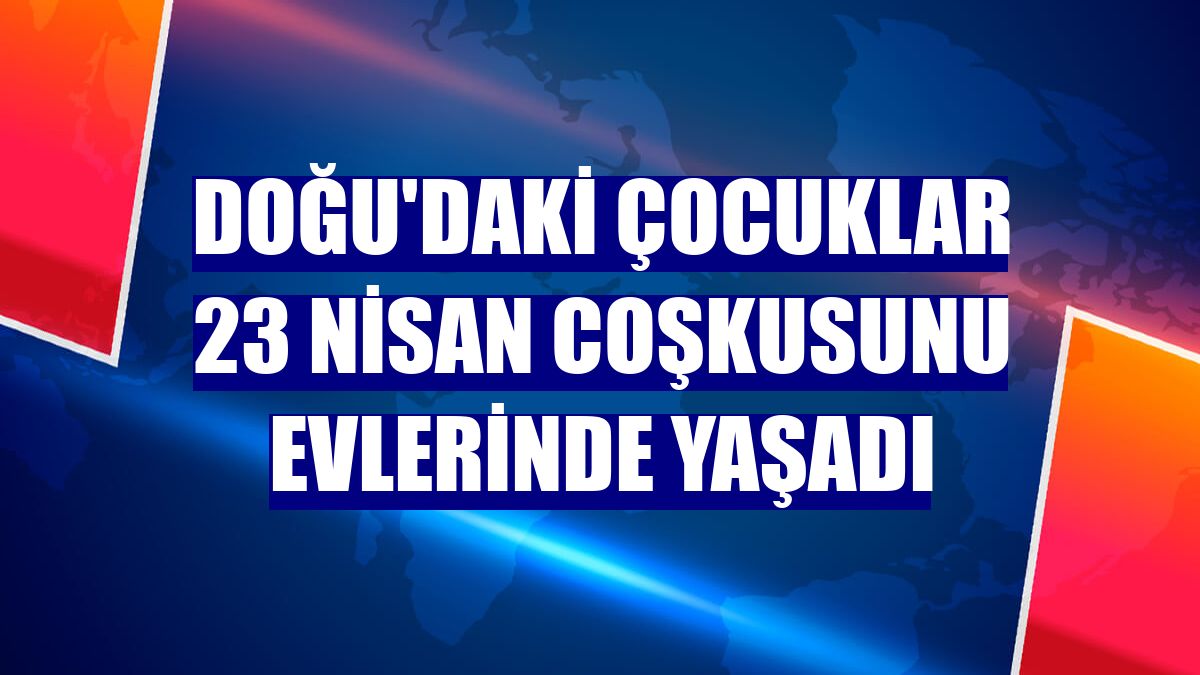 Doğu'daki çocuklar 23 Nisan coşkusunu evlerinde yaşadı