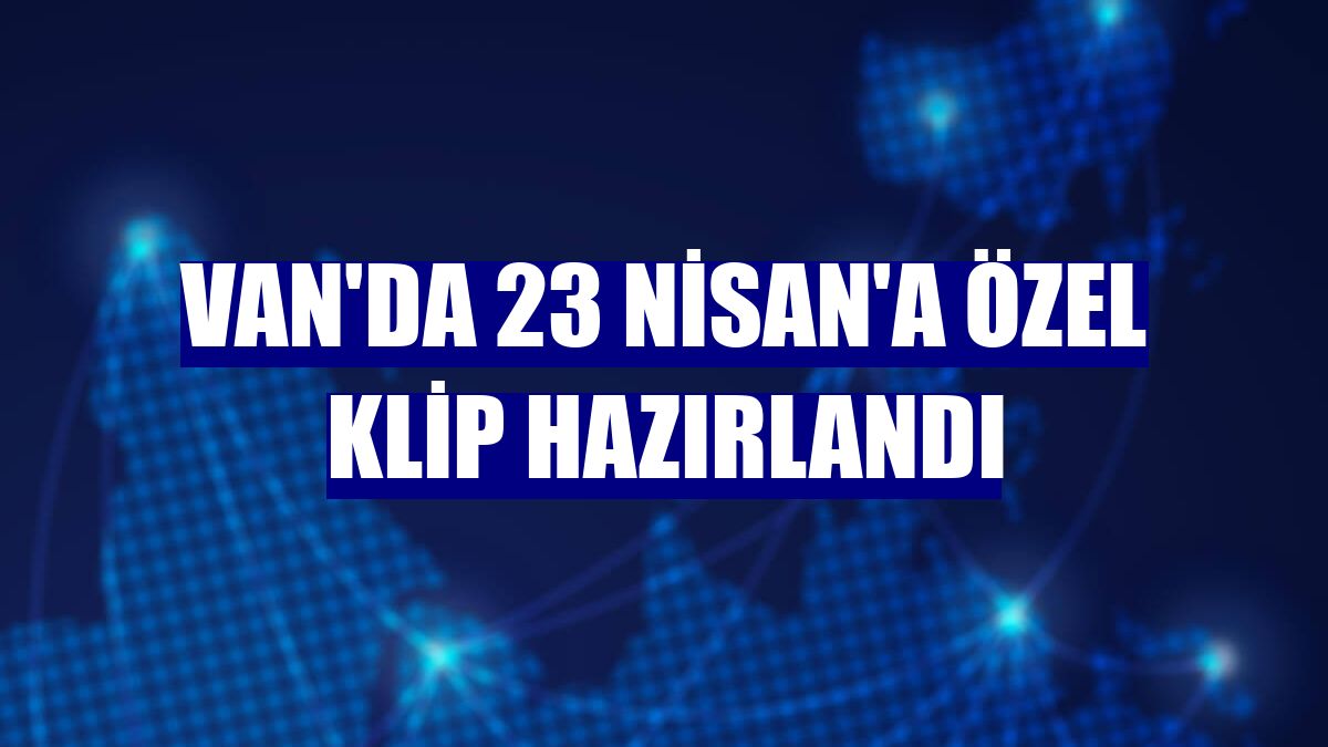 Van'da 23 Nisan'a özel klip hazırlandı