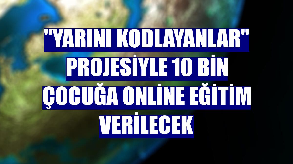 "Yarını Kodlayanlar" projesiyle 10 bin çocuğa online eğitim verilecek