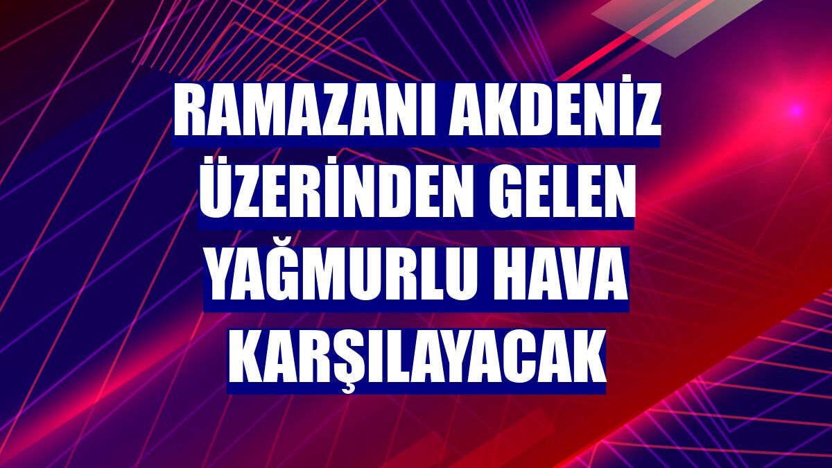 Ramazanı Akdeniz üzerinden gelen yağmurlu hava karşılayacak