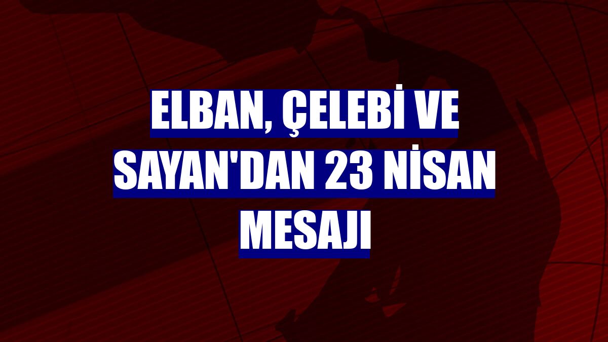 Elban, Çelebi ve Sayan'dan 23 Nisan Mesajı