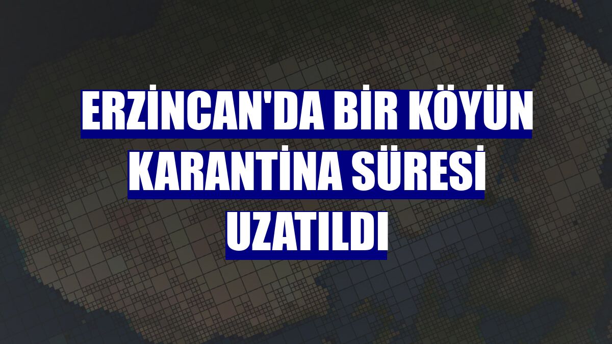 Erzincan'da bir köyün karantina süresi uzatıldı