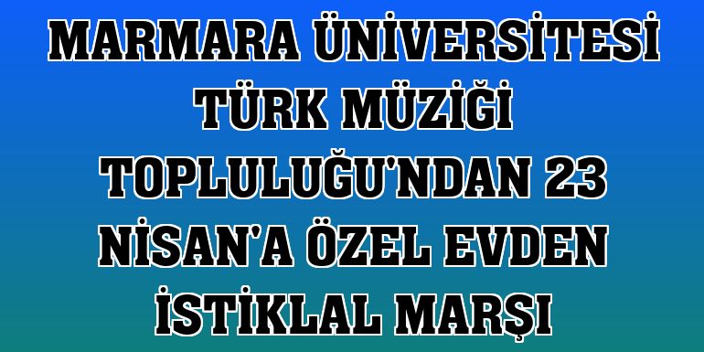 Marmara Üniversitesi Türk Müziği Topluluğu'ndan 23 Nisan'a özel evden İstiklal Marşı