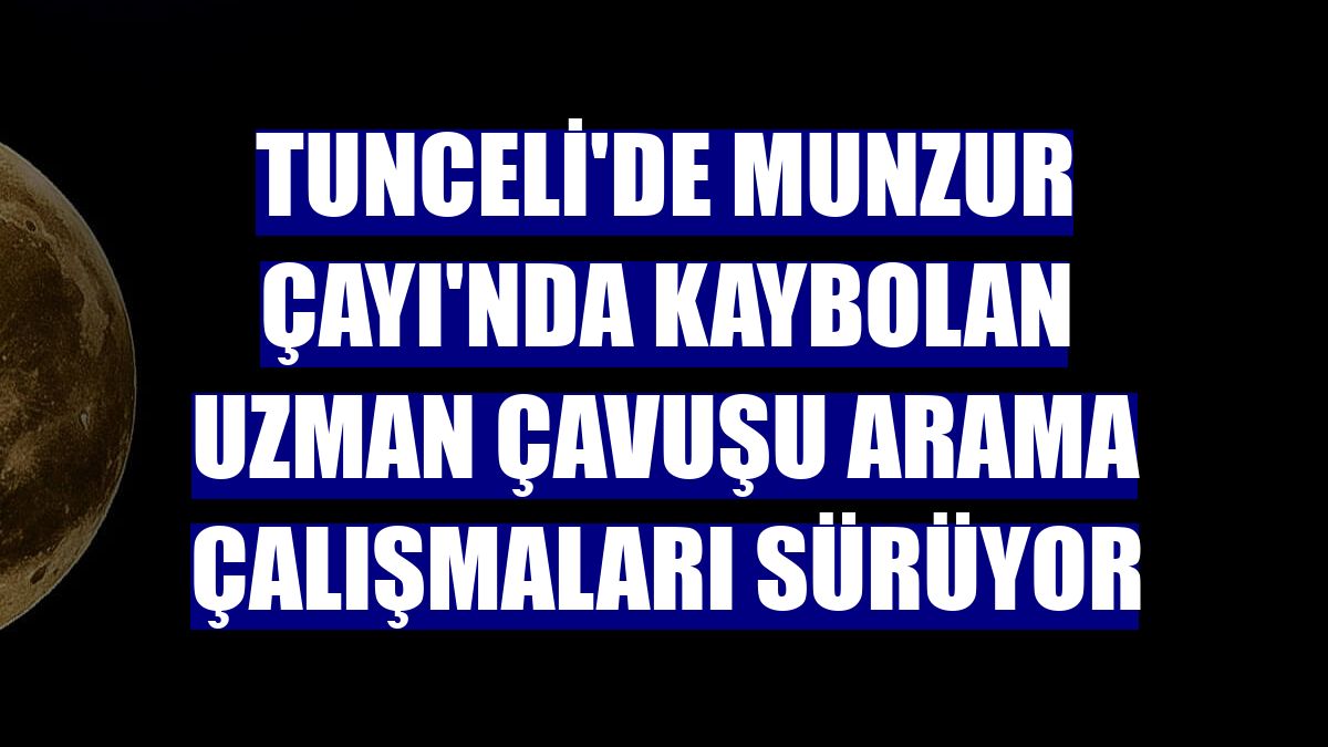 Tunceli'de Munzur Çayı'nda kaybolan uzman çavuşu arama çalışmaları sürüyor