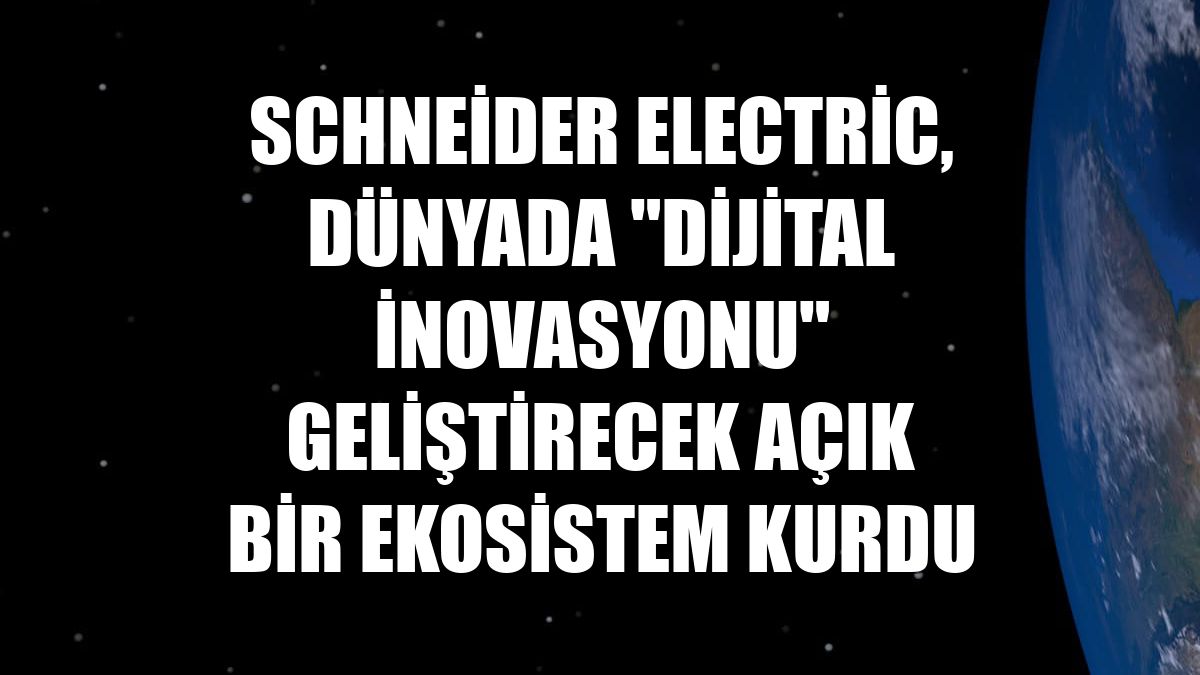 Schneider Electric, dünyada "dijital inovasyonu" geliştirecek açık bir ekosistem kurdu