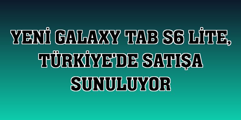 Yeni Galaxy Tab S6 Lite, Türkiye'de satışa sunuluyor