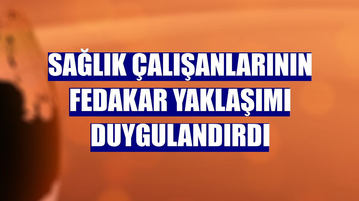 Sağlık çalışanlarının fedakar yaklaşımı duygulandırdı