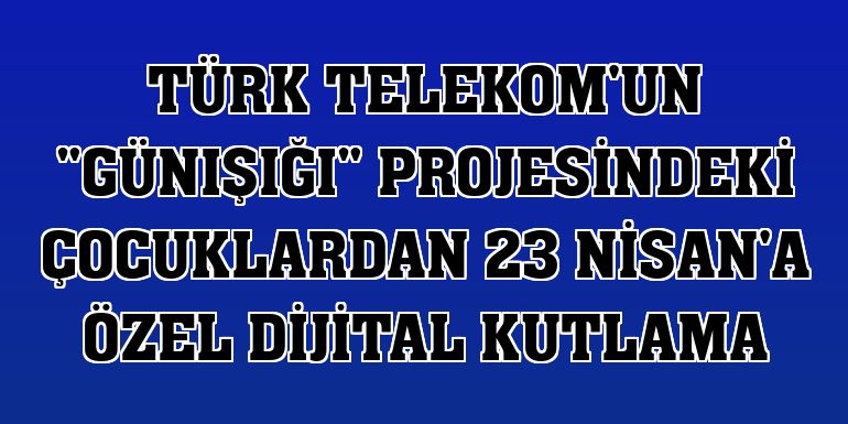 Türk Telekom'un 'Günışığı' projesindeki çocuklardan 23 Nisan'a özel dijital kutlama