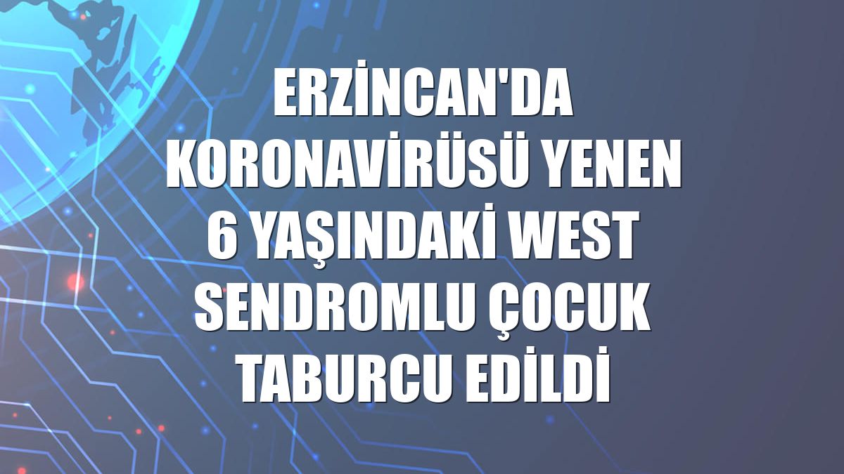 Erzincan'da koronavirüsü yenen 6 yaşındaki west sendromlu çocuk taburcu edildi