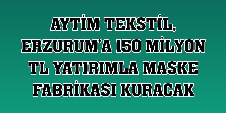AYTİM Tekstil, Erzurum'a 150 milyon TL yatırımla maske fabrikası kuracak