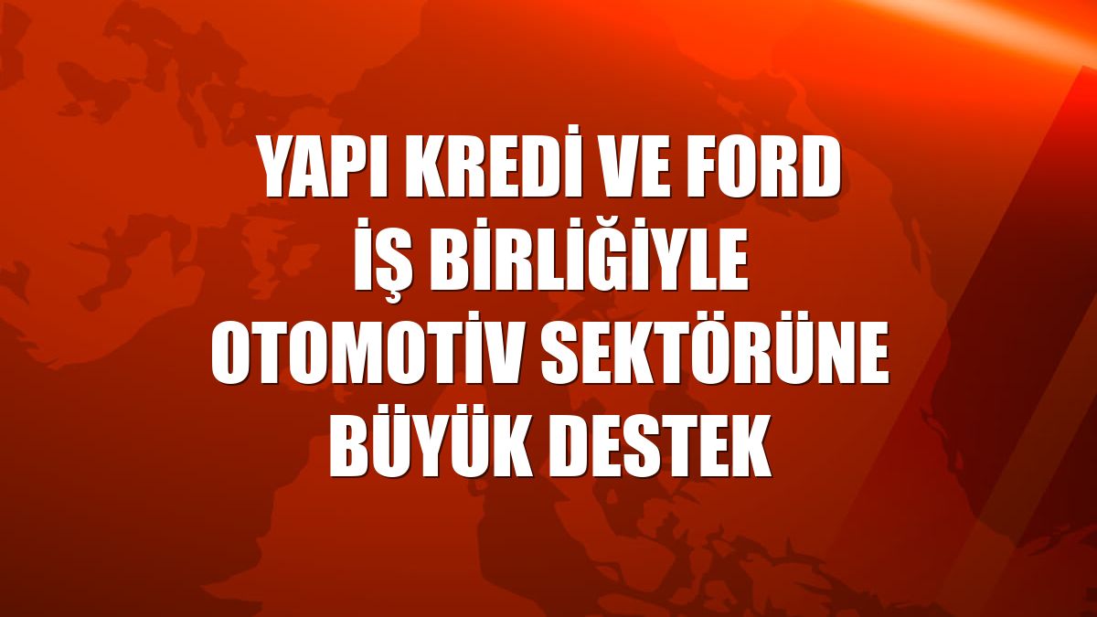 Yapı Kredi ve Ford iş birliğiyle otomotiv sektörüne büyük destek
