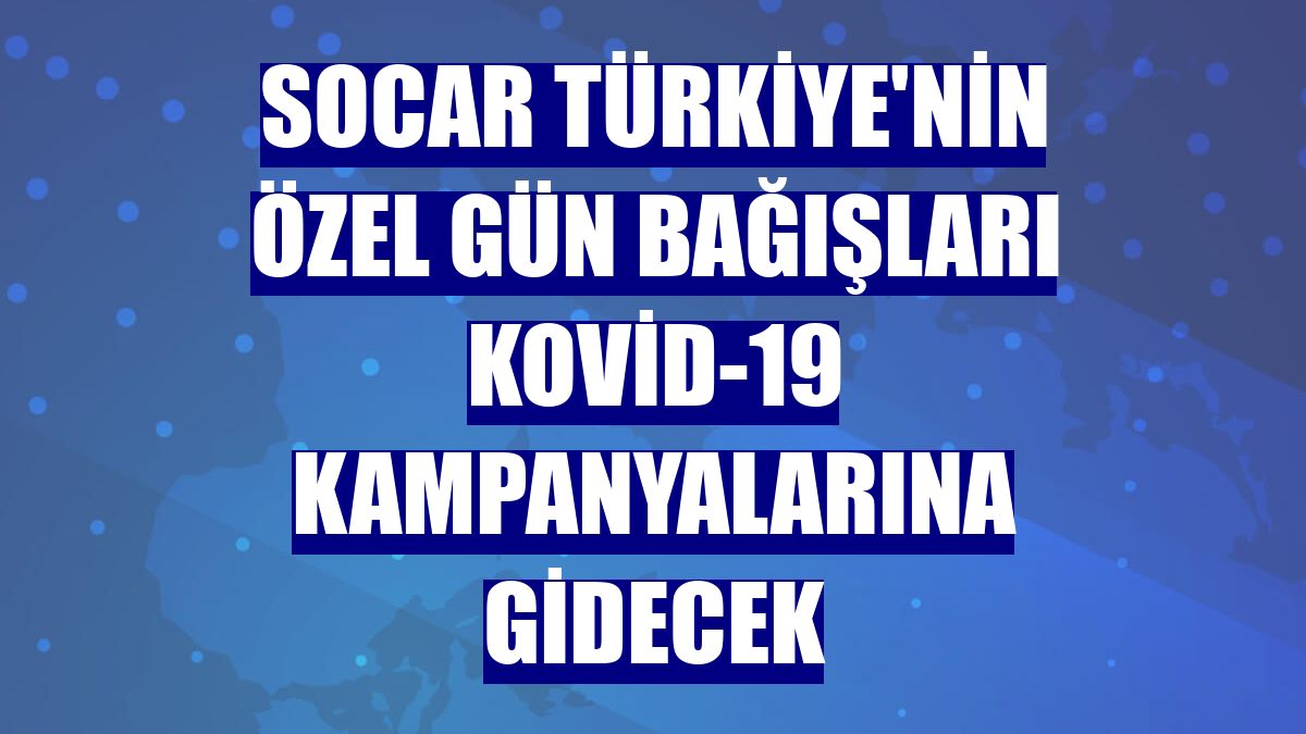 SOCAR Türkiye'nin özel gün bağışları Kovid-19 kampanyalarına gidecek