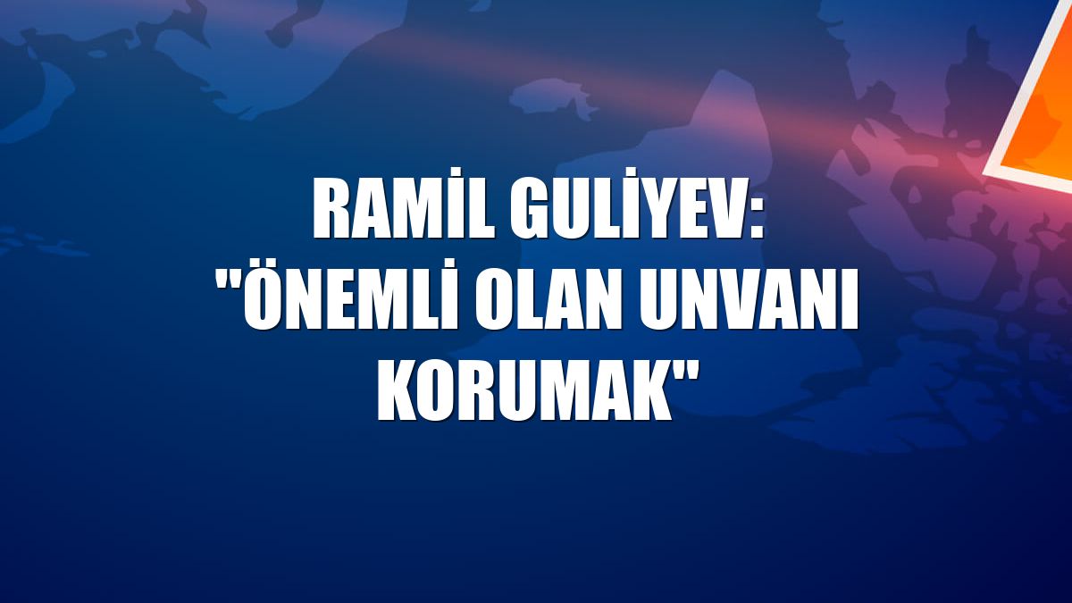 Ramil Guliyev: "Önemli olan unvanı korumak"