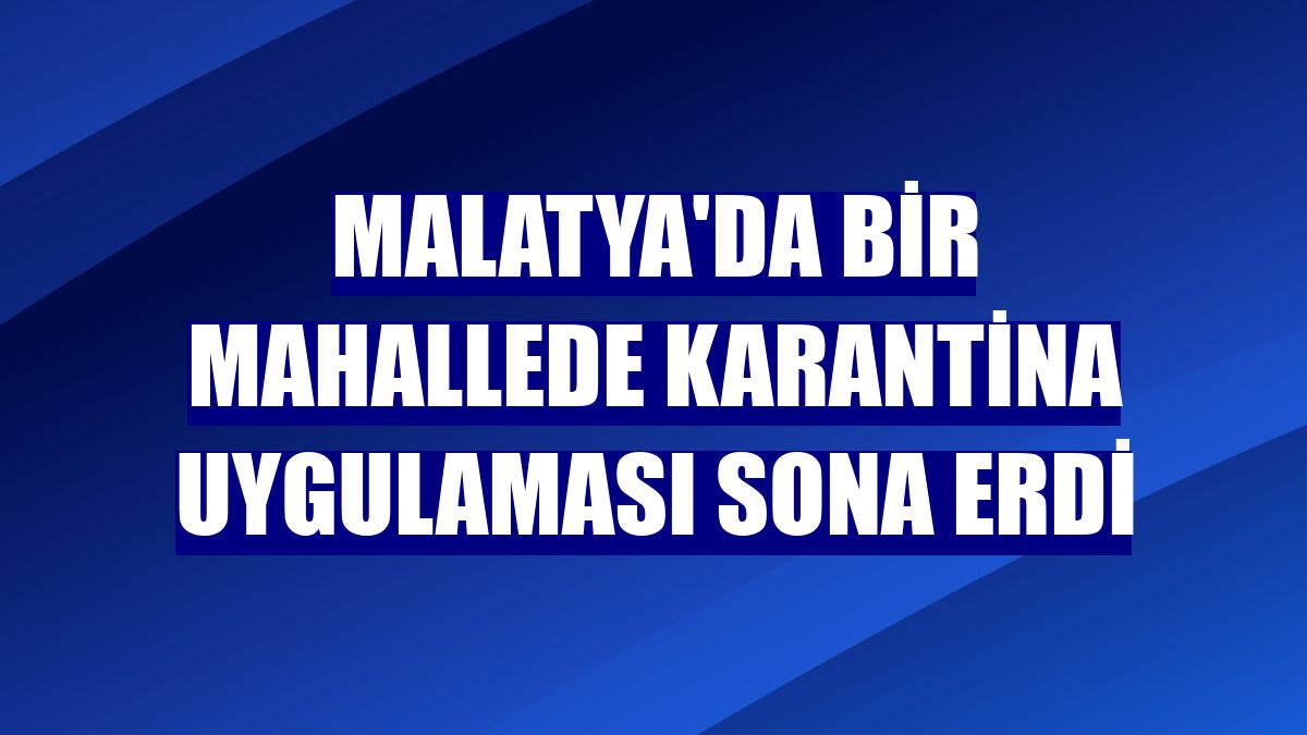 Malatya'da bir mahallede karantina uygulaması sona erdi